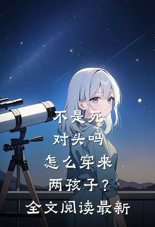 不是死对头吗，怎么穿来两孩子？全文阅读最新