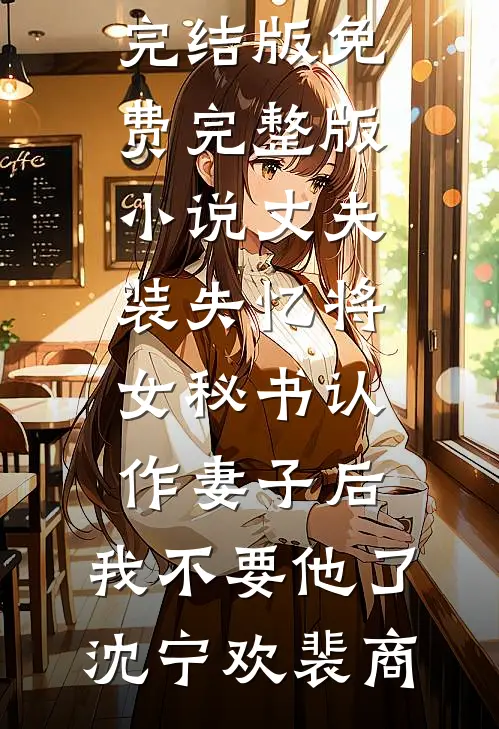 丈夫装失忆将女秘书认作妻子后，我不要他了(沈宁欢裴商)免费小说完结版_免费完整版小说丈夫装失忆将女秘书认作妻子后，我不要他了沈宁欢裴商