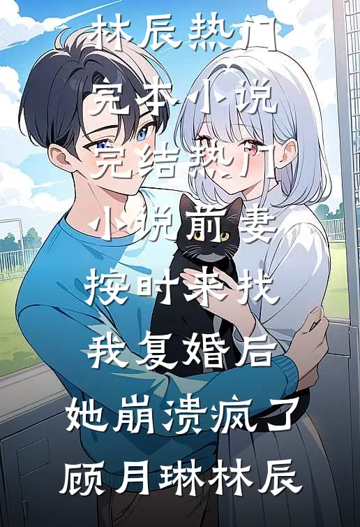 前妻按时来找我复婚后，她崩溃疯了(顾月琳林辰)热门完本小说_完结热门小说前妻按时来找我复婚后，她崩溃疯了顾月琳林辰