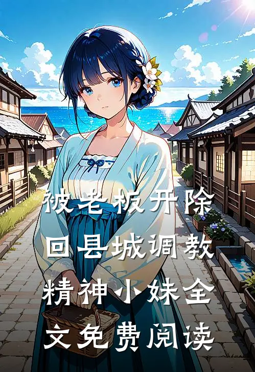 被老板开除，回县城调教精神小妹全文免费阅读
