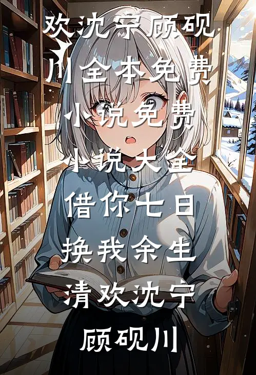 借你七日，换我余生清欢(沈宁顾砚川)全本免费小说_免费小说大全借你七日，换我余生清欢沈宁顾砚川