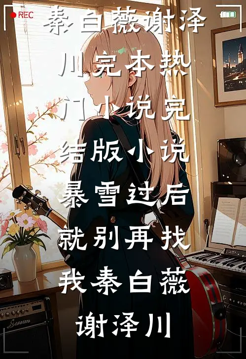 暴雪过后，就别再找我(秦白薇谢泽川)完本热门小说_完结版小说暴雪过后，就别再找我秦白薇谢泽川