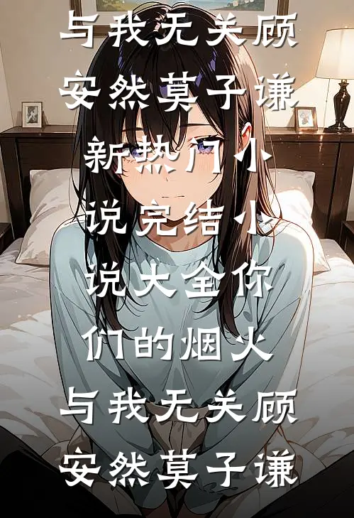 你们的烟火，与我无关顾安然莫子谦新热门小说_完结小说大全你们的烟火，与我无关顾安然莫子谦