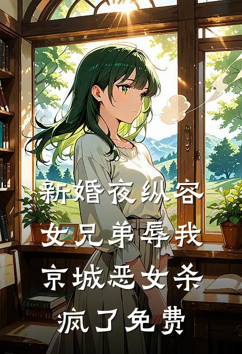 新婚夜纵容女兄弟辱我，京城恶女杀疯了免费