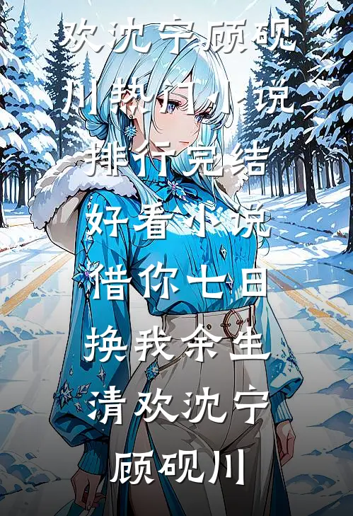 借你七日，换我余生清欢(沈宁顾砚川)热门小说排行_完结好看小说借你七日，换我余生清欢沈宁顾砚川