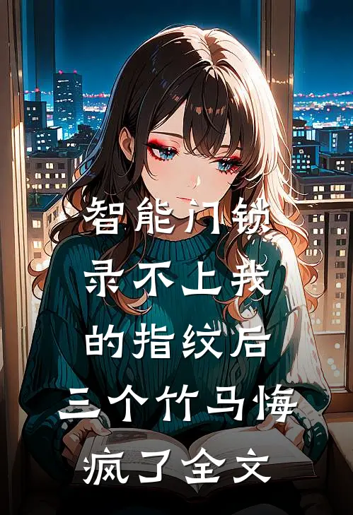 智能门锁录不上我的指纹后，三个竹马悔疯了全文