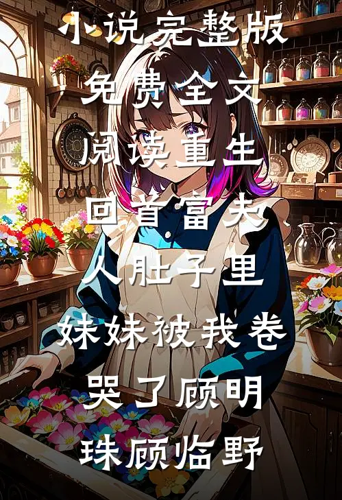 重生回首富夫人肚子里，妹妹被我卷哭了(顾明珠顾临野)免费小说_完整版免费全文阅读重生回首富夫人肚子里，妹妹被我卷哭了顾明珠顾临野