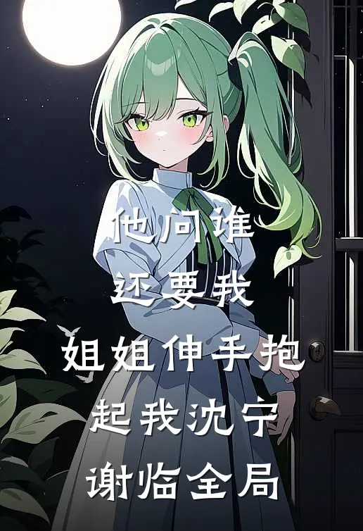 他问谁还要我，姐姐伸手抱起我沈宁谢临全局