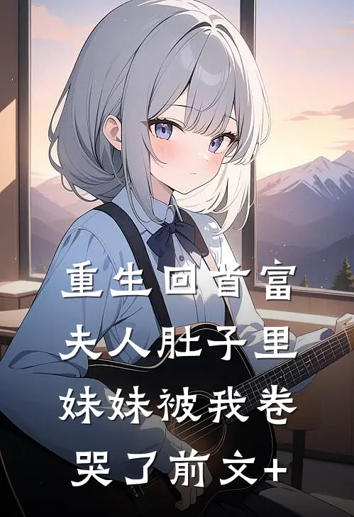 重生回首富夫人肚子里，妹妹被我卷哭了前文+