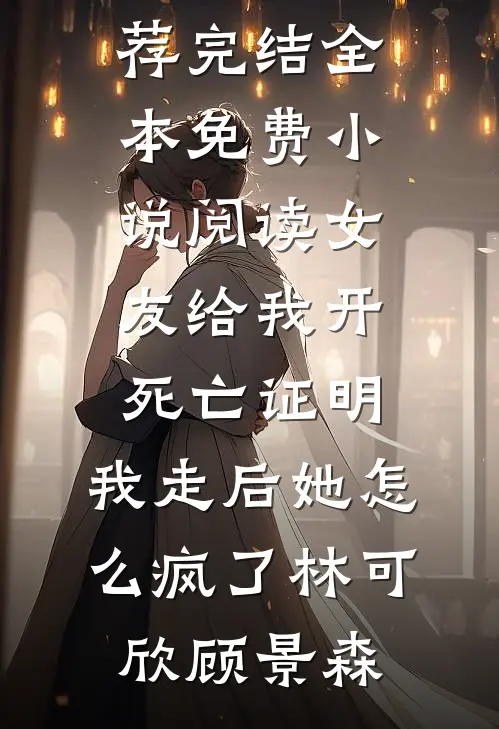 女友给我开死亡证明，我走后她怎么疯了(林可欣顾景森)好看的小说推荐完结_全本免费小说阅读女友给我开死亡证明，我走后她怎么疯了林可欣顾景森