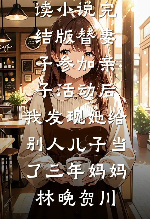 替妻子参加亲子活动后，我发现她给别人儿子当了三年妈妈林晚贺川免费小说全本阅读_小说完结版替妻子参加亲子活动后，我发现她给别人儿子当了三年妈妈林晚贺川