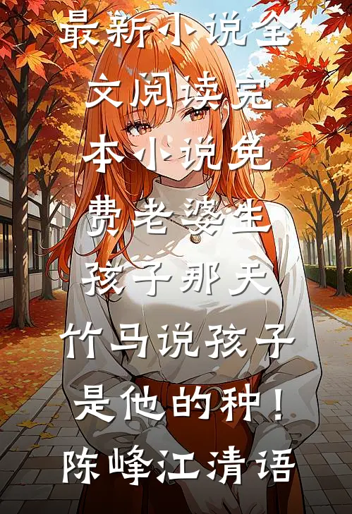 老婆生孩子那天，竹马说孩子是他的种！陈峰江清语最新小说全文阅读_完本小说免费老婆生孩子那天，竹马说孩子是他的种！(陈峰江清语)