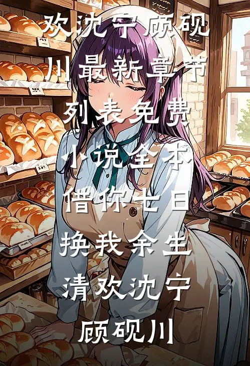 借你七日，换我余生清欢(沈宁顾砚川)最新章节列表_免费小说全本借你七日，换我余生清欢(沈宁顾砚川)