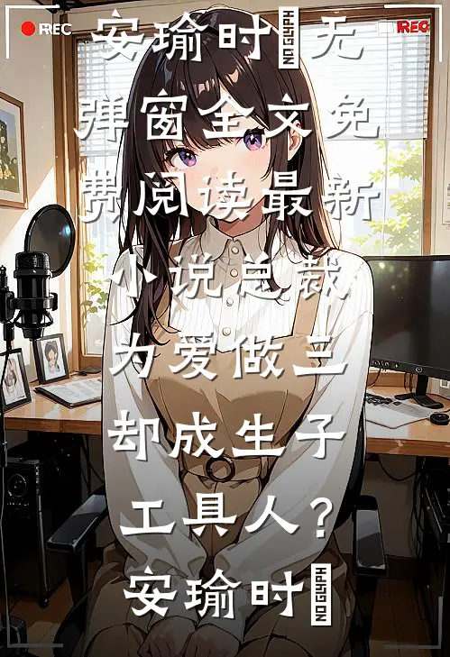 总裁为爱做三，却成生子工具人？(安瑜时堔)无弹窗全文免费阅读_最新小说总裁为爱做三，却成生子工具人？安瑜时堔