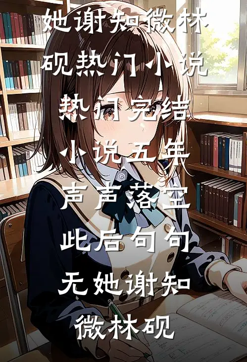 五年声声落空，此后句句无她谢知微林砚热门小说_热门完结小说五年声声落空，此后句句无她谢知微林砚