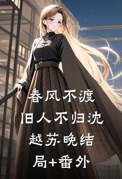 春风不渡，旧人不归沈越苏晚结局+番外