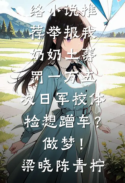 举报我奶奶土葬罚一万五，次日军校体检想蹭车？做梦！(梁晓陈青柠)完结版免费小说_热门网络小说推荐举报我奶奶土葬罚一万五，次日军校体检想蹭车？做梦！梁晓陈青柠