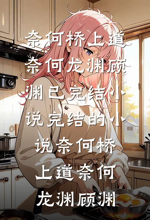 奈何桥上道奈何(龙渊顾渊)已完结小说_完结的小说奈何桥上道奈何(龙渊顾渊)