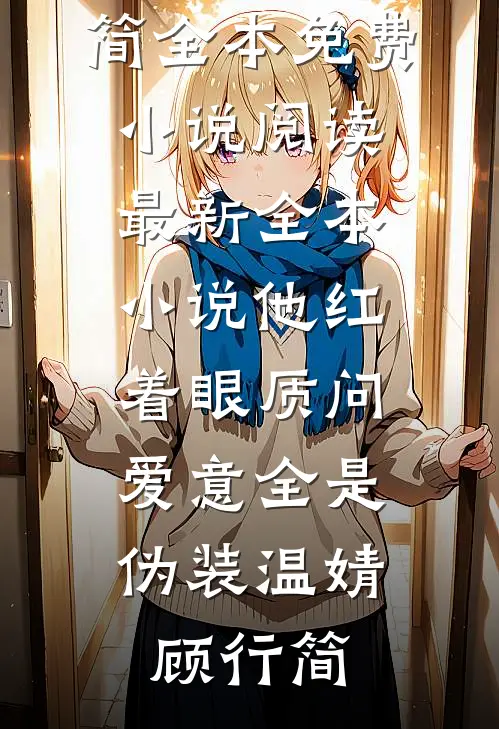 他红着眼质问，爱意全是伪装(温婧顾行简)全本免费小说阅读_最新全本小说他红着眼质问，爱意全是伪装(温婧顾行简)