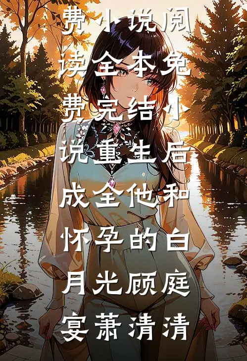重生后，成全他和怀孕的白月光(顾庭宴萧清清)免费小说阅读_全本免费完结小说重生后，成全他和怀孕的白月光(顾庭宴萧清清)
