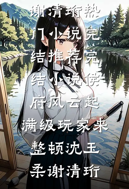 侯府风云起，满级玩家来整顿(沈玉柔谢清珩)热门小说完结_推荐完结小说侯府风云起，满级玩家来整顿(沈玉柔谢清珩)
