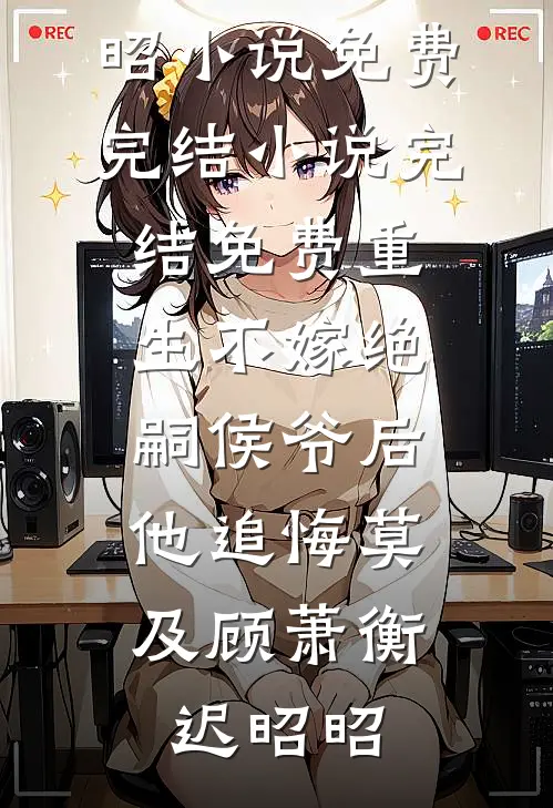 重生不嫁绝嗣侯爷后，他追悔莫及(顾萧衡迟昭昭)小说免费完结_小说完结免费重生不嫁绝嗣侯爷后，他追悔莫及顾萧衡迟昭昭