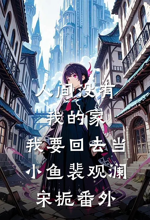 人间没有我的家，我要回去当小鱼裴观澜宋栀番外
