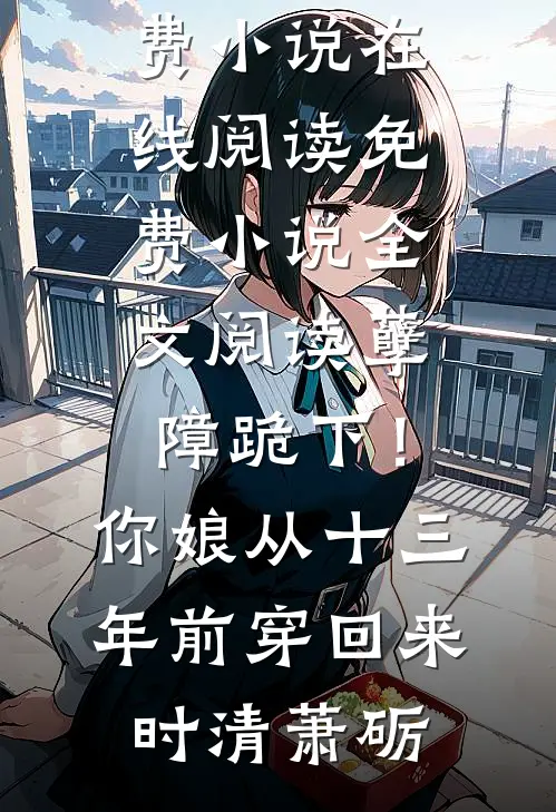 孽障跪下！你娘从十三年前穿回来时清萧砺免费小说在线阅读_免费小说全文阅读孽障跪下！你娘从十三年前穿回来时清萧砺