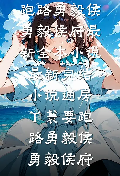 通房丫鬟要跑路勇毅侯勇毅侯府最新全本小说_最新完结小说通房丫鬟要跑路(勇毅侯勇毅侯府)