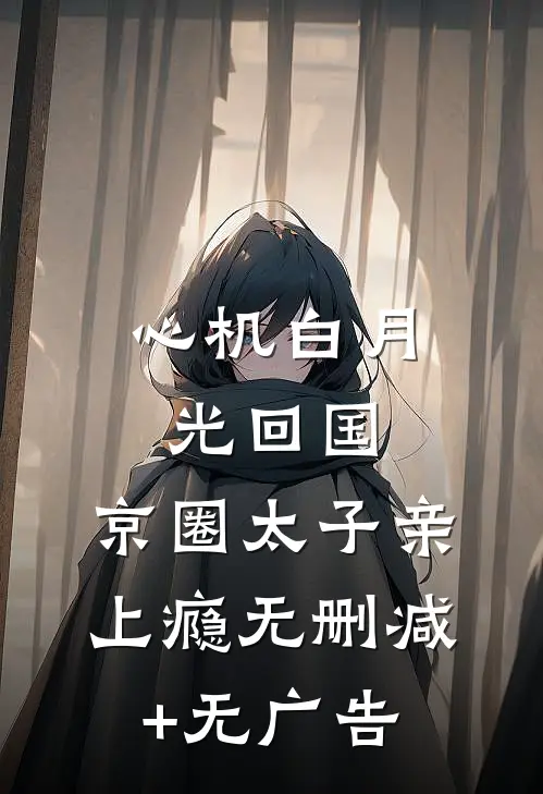 心机白月光回国，京圈太子亲上瘾无删减+无广告