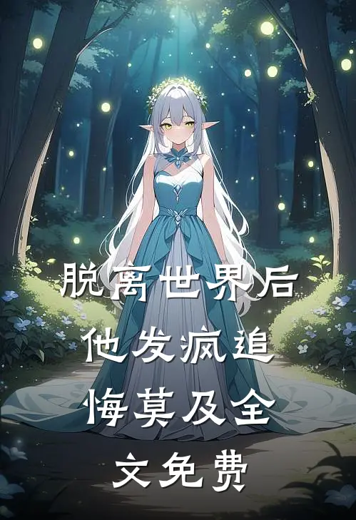 脱离世界后，他发疯追悔莫及全文免费