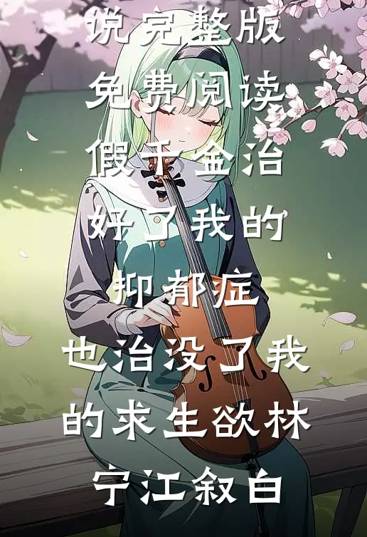 假千金治好了我的抑郁症，也治没了我的求生欲(林宁江叙白)完整版小说免费阅读_小说完整版免费阅读假千金治好了我的抑郁症，也治没了我的求生欲(林宁江叙白)