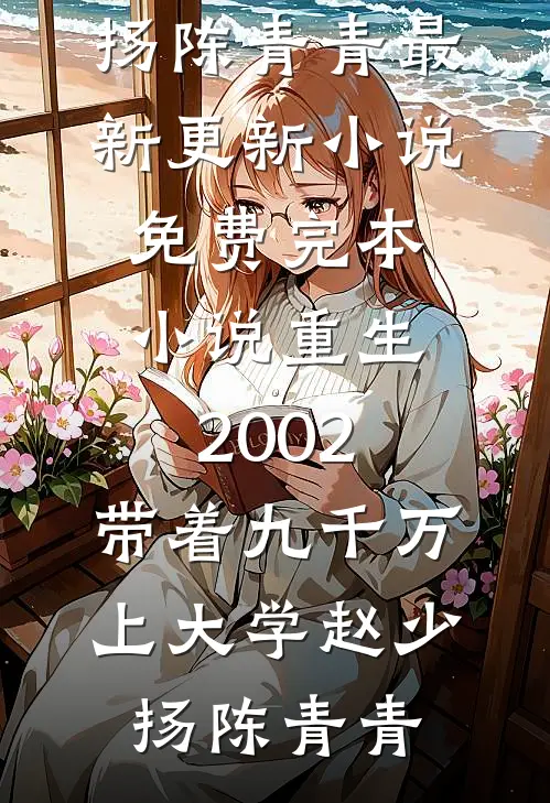 重生2002，带着九千万上大学(赵少扬陈青青)最新更新小说_免费完本小说重生2002，带着九千万上大学赵少扬陈青青