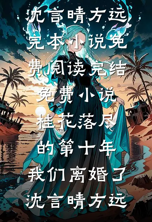 桂花落尽的第十年，我们离婚了(沈言晴方远)完本小说免费阅读_完结免费小说桂花落尽的第十年，我们离婚了(沈言晴方远)