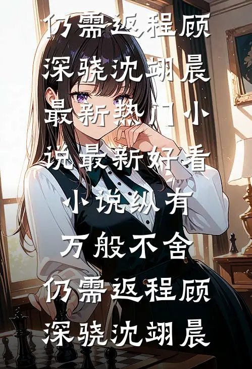 纵有万般不舍，仍需返程(顾深骁沈翊晨)最新热门小说_最新好看小说纵有万般不舍，仍需返程(顾深骁沈翊晨)