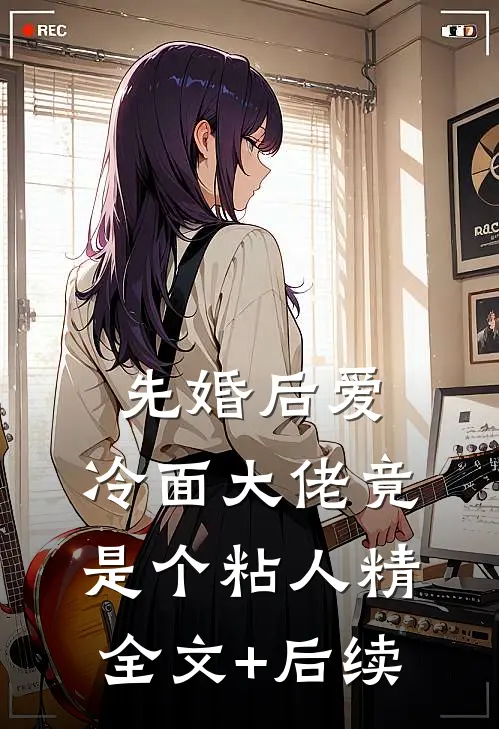 先婚后爱，冷面大佬竟是个粘人精全文+后续