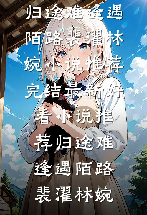 归途难逢遇陌路裴濯林婉小说推荐完结_最新好看小说推荐归途难逢遇陌路裴濯林婉