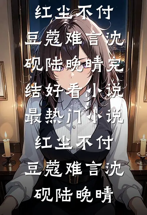 红尘不付，豆蔻难言(沈砚陆晚晴)完结好看小说_最热门小说红尘不付，豆蔻难言(沈砚陆晚晴)