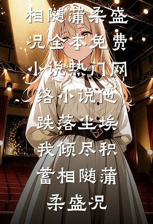 他跌落尘埃，我倾尽积蓄相随(蒲柔盛况)全本免费小说_热门网络小说他跌落尘埃，我倾尽积蓄相随蒲柔盛况