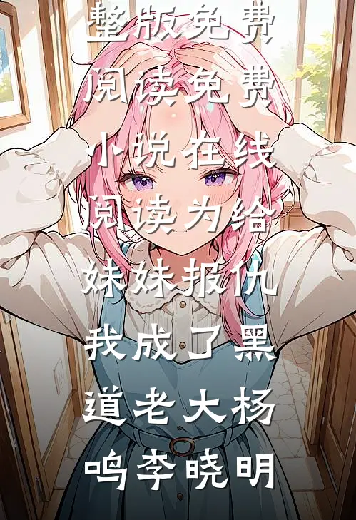 为给妹妹报仇，我成了黑道老大(杨鸣李晓明)完整版免费阅读_免费小说在线阅读为给妹妹报仇，我成了黑道老大杨鸣李晓明
