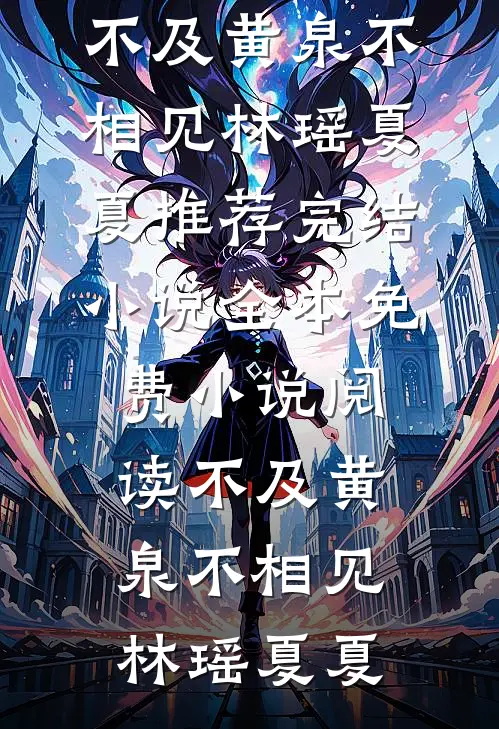 不及黄泉不相见林瑶夏夏推荐完结小说_全本免费小说阅读不及黄泉不相见林瑶夏夏