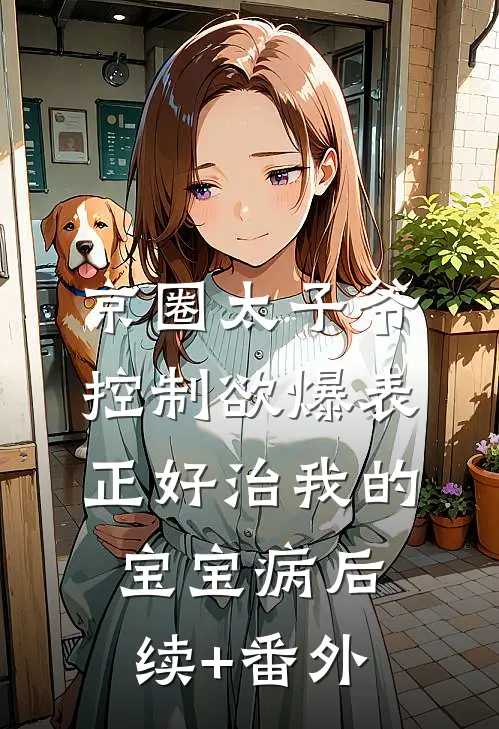 京圈太子爷控制欲爆表，正好治我的宝宝病后续+番外