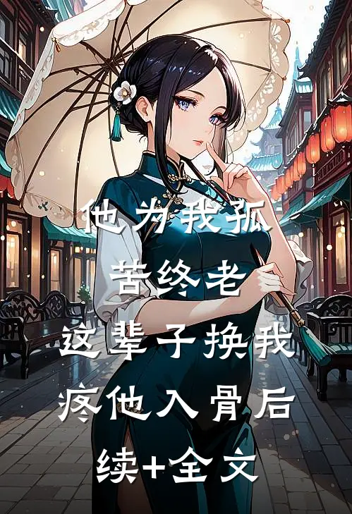 他为我孤苦终老，这辈子换我疼他入骨后续+全文