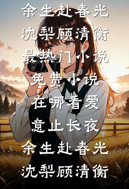 爱意止长夜，余生赴春光(沈梨顾清衡)最热门小说_免费小说在哪看爱意止长夜，余生赴春光沈梨顾清衡