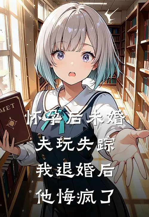 怀孕后未婚夫玩失踪，我退婚后他悔疯了