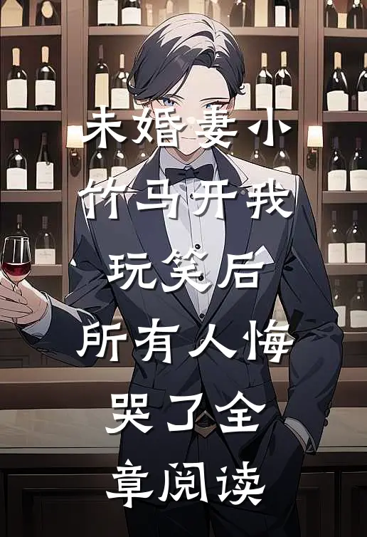 未婚妻小竹马开我玩笑后，所有人悔哭了全章阅读