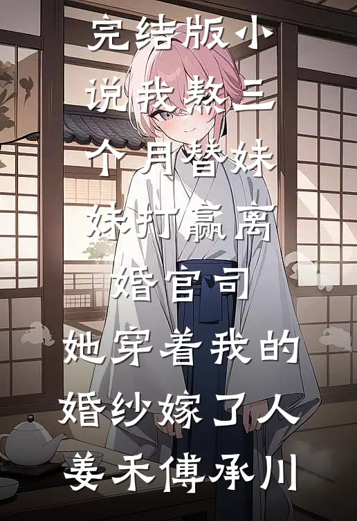 我熬三个月替妹妹打赢离婚官司，她穿着我的婚纱嫁了人(姜禾傅承川)完结的热门小说_免费完结版小说我熬三个月替妹妹打赢离婚官司，她穿着我的婚纱嫁了人(姜禾傅承川)