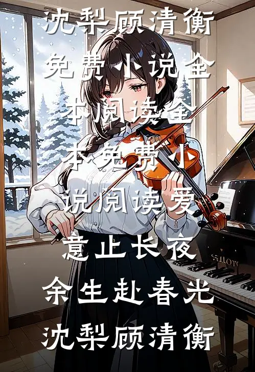 爱意止长夜，余生赴春光(沈梨顾清衡)免费小说全本阅读_全本免费小说阅读爱意止长夜，余生赴春光沈梨顾清衡