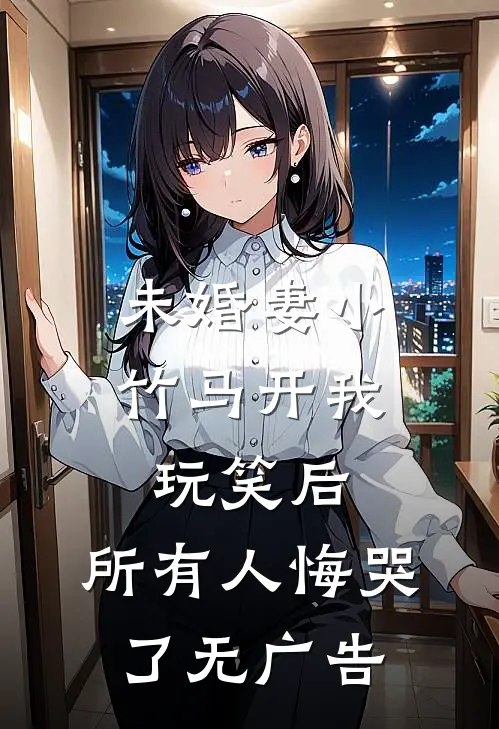 未婚妻小竹马开我玩笑后，所有人悔哭了无广告