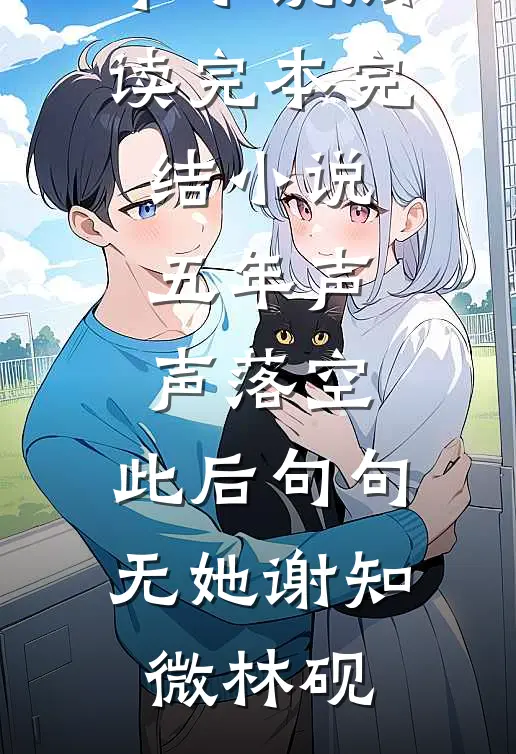 五年声声落空，此后句句无她(谢知微林砚)完本小说阅读_完本完结小说五年声声落空，此后句句无她谢知微林砚